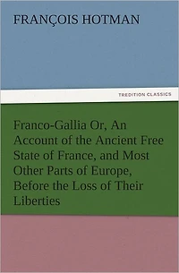 Franco-Gallia Or, An Account of the Ancient Free State of France, and Most Other Parts of Europe, Before the Loss of Their Liberties
