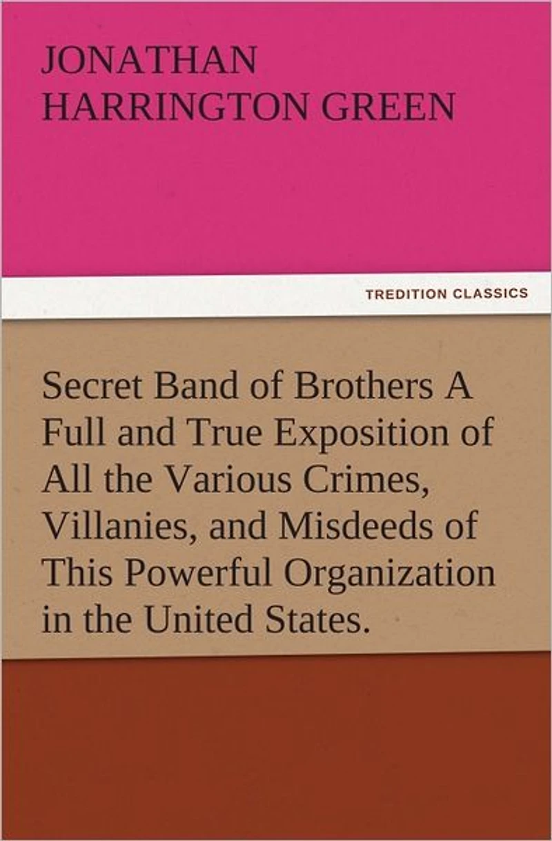 Secret Band of Brothers A Full and True Exposition of All the Various Crimes, Villanies, and Misdeeds of This Powerful Organization in the United States.