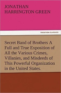 Secret Band of Brothers A Full and True Exposition of All the Various Crimes, Villanies, and Misdeeds of This Powerful Organization in the United States.