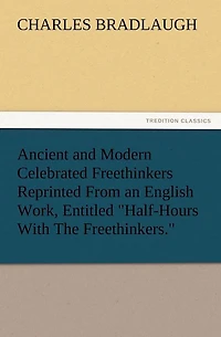Ancient and Modern Celebrated Freethinkers Reprinted From an English Work, Entitled "Half-Hours With The Freethinkers."