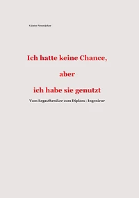Ich hatte keine Chance, aber ich habe sie genutzt: Vom Legastheniker zum Diplom - Ingenieur
