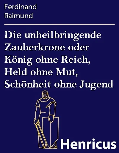 Die unheilbringende Zauberkrone oder König ohne Reich, Held Mut, Schönheit Jugend: Tragisch-komisches Original-Zauberspiel zwei Aufzügen