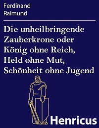 Die unheilbringende Zauberkrone oder König ohne Reich, Held Mut, Schönheit Jugend: Tragisch-komisches Original-Zauberspiel zwei Aufzügen