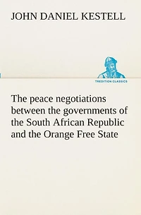 the Peace Negotiations Between Governments of South African Republic and Orange Free State, Representatives British Government: Which Terminated Concluded at Vereeniging on 31st May, 1902 (Classic Reprint)