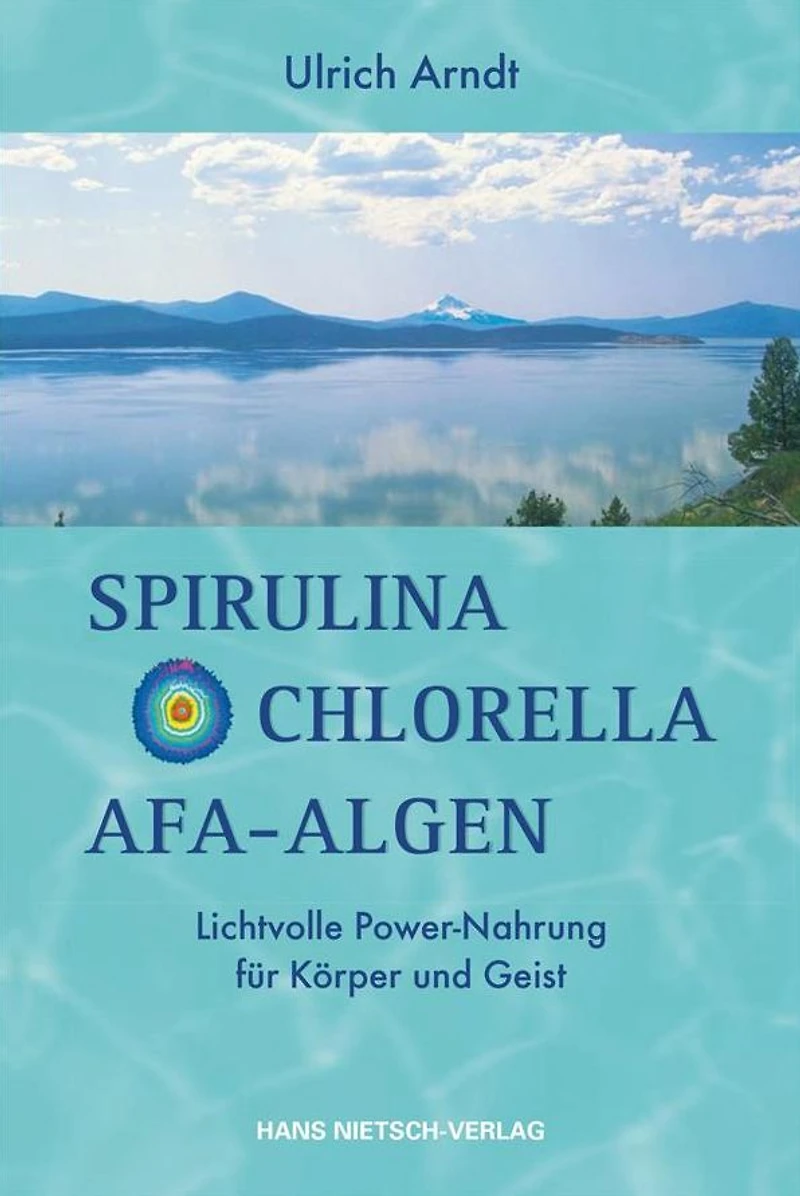 Spirulina,Chlorella,Afa-Algen: Lichtvolle Power-Nahrung für Körper und Geist