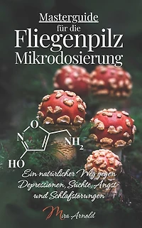 Masterguide fï¿½r die Fliegenpilz Mikrodosierung: Ein natï¿½rlicher Weg gegen Depressionen, Sï¿½chte, Angst- und Schlafstï¿½rungen