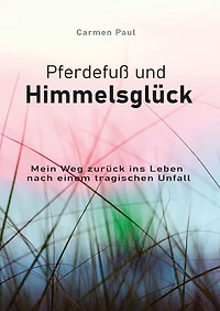Pferdefuß und Himmelsglück: Mein Weg zurück ins Leben nach einem tragischen Unfall