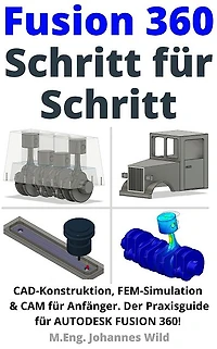Fusion 360 Schritt für Schritt: CAD Konstruktion, FEM Simulation & CAM für Anfänger. Der Praxisguide für Autodesk Fusion 360!