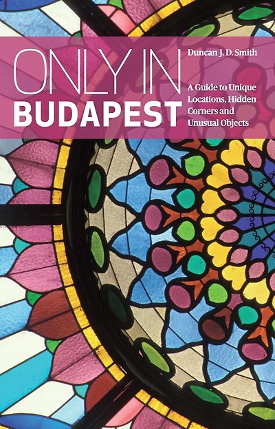 Only in Budapest: A Guide to Unique Locations, Hidden Corners and Unusual Objects