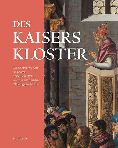 Des Kaisers Kloster: Die Chemnitzer Abtei im Kontext kaiserlicher Politik und benediktinischer Wirkungsgeschichte