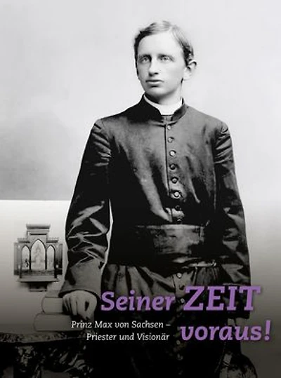 Seiner Zeit voraus!: Prinz Max von Sachsen. Priester und Visionar
