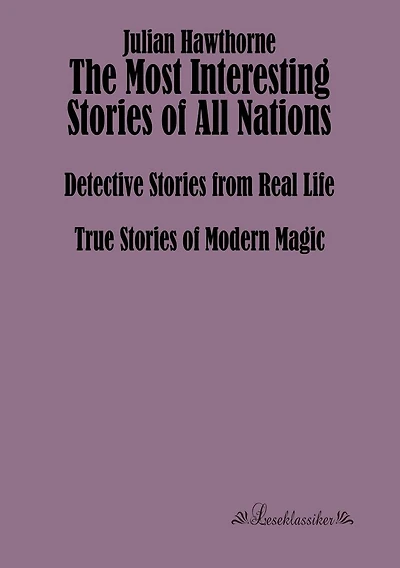 The Most Interesting Stories of All Nations: Detective Stories from Real Life, True Stories of Modern Magic