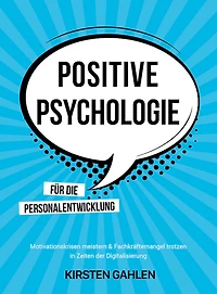 POSITIVE PSYCHOLOGIE FÜR DIE PERSONALENTWICKLUNG: Motivationskrisen meistern & Fachkräftemangel trotzen in Zeiten der Digitalisierung