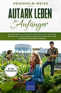 Autark leben für Anfänger: Wie wir mehr Autarkie bei Lebensplanung, Wohnen, Ernährung und Energieversorgung erreichen und zum Selbstversorger werden