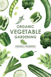 ORGANIC VEGETABLE GARDENING: How to Grow Your Vegetables and Start A Healthy Garden at Home. Step-by-Step Guide for Beginners (2022)