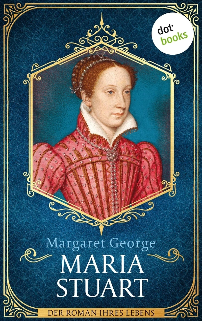Maria Stuart: Der Roman ihres Lebens: Die Königin der Schotten, wie Sie sie noch nie erlebt haben