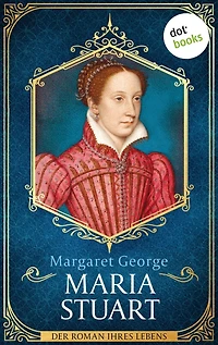 Maria Stuart: Der Roman ihres Lebens: Die Königin der Schotten, wie Sie sie noch nie erlebt haben