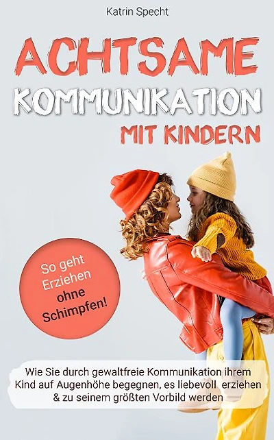 Achtsame Kommunikation mit Kindern: Wie Sie durch gewaltfreie Kommunikation ihrem Kind auf Augenhöhe begegnen