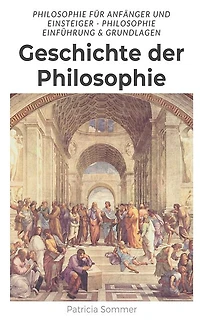 Geschichte der Philosophie: Philosophie für Anfänger und Einsteiger - Philosophie Einführung & Grundlage