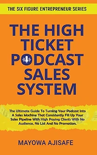 The High Ticket Podcast Sales System: The Ultimate Guide To Consistently Filling Up Your Sales Pipeline With High Payi
