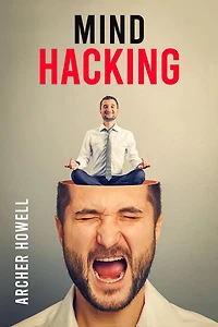 Mind Hacking: Learn How to Banish Negative Thoughts by Boosting Your Ability to Make Sound Decisions through Sharpen Your Mental Focus and Release Your Full Potential (2022 Guide for Beginners)