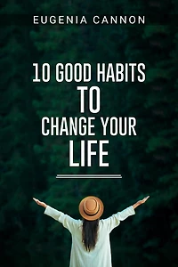 10 GOOD HABITS TO CHANGE YOUR LIFE: Learn How to Adopt Habits That Will Transform Your Life and Help You Achieve Your Goals (2023 Guide for Beginners)