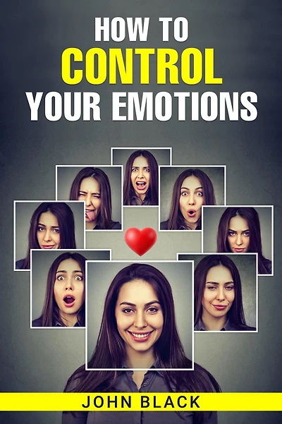 HOW TO CONTROL YOUR EMOTIONS: Practical Techniques for Managing Your Feelings and Improving Your Mental Well-being (2023 Guide for Beginners)