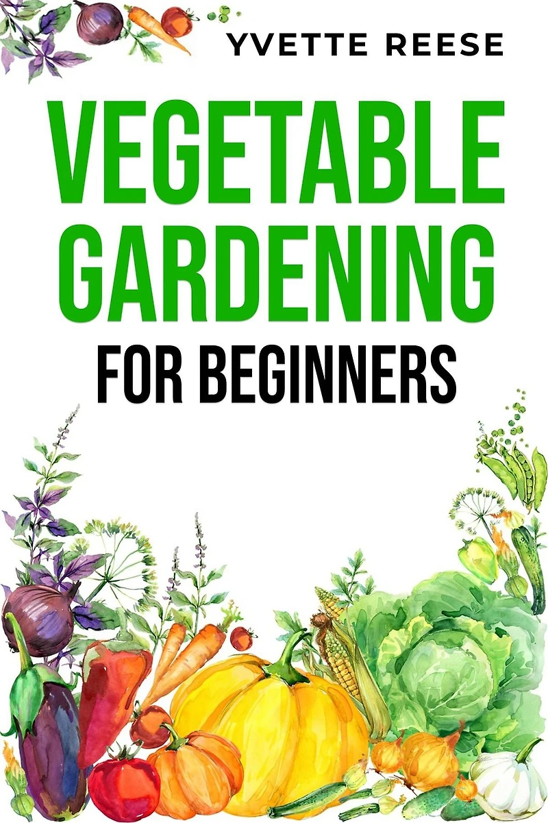 VEGETABLE GARDENING FOR BEGINNERS: A Comprehensive Guide to Growing Your Own Fresh and Nutritious Vegetables (2023 Crash Course)