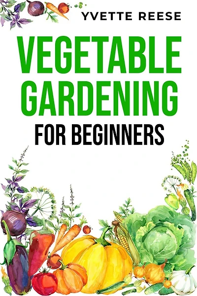 VEGETABLE GARDENING FOR BEGINNERS: A Comprehensive Guide to Growing Your Own Fresh and Nutritious Vegetables (2023 Crash Course)