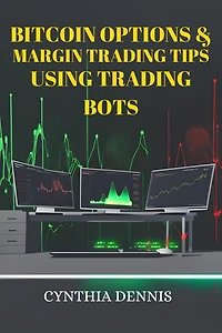 BITCOIN OPTIONS & MARGIN TRADING TIPS USING TRADING BOTS: Maximizing Profits and Minimizing Risks in Bitcoin Options and Margin Trading with Automated Bots (2024)