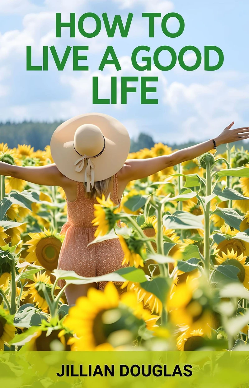 HOW TO LIVE A GOOD LIFE: A Practical Guide to Cultivating Happiness, Fulfillment, and Meaning in Everyday Living (2024)