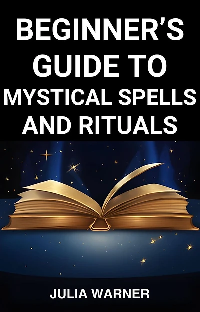 BEGINNER'S GUIDE TO MYSTICAL SPELLS AND RITUALS: A Step-by-Step Journey into Mystical Spells and Ritual (2024)