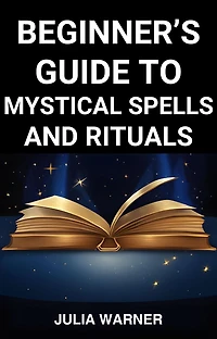 BEGINNER'S GUIDE TO MYSTICAL SPELLS AND RITUALS: A Step-by-Step Journey into Mystical Spells and Ritual (2024)