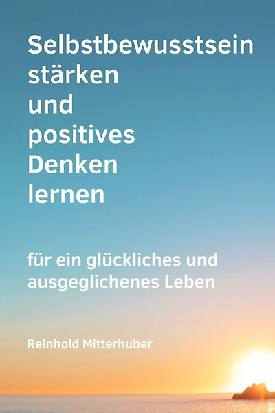 Selbstbewusstsein stärken und positives Denken lernen: für ein glückliches und ausgeglichenes Leben