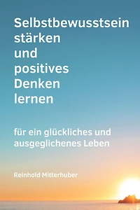 Selbstbewusstsein stärken und positives Denken lernen: für ein glückliches und ausgeglichenes Leben