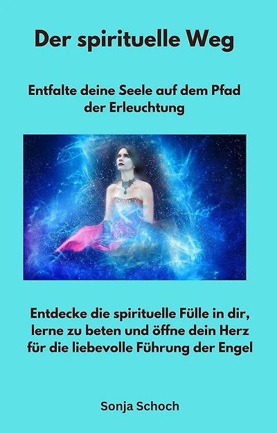 Der spirituelle Weg - Entfalte deine Seele auf dem Pfad der Erleuchtung: Entdecke die spirituelle Fülle in dir, lerne zu beten und öffne dein Herz für die liebevolle Führung der Engel