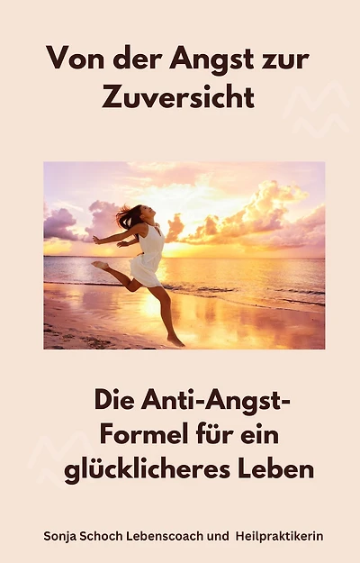 Von der Angst zur Zuversicht: Die Anti-Angst-Formel für ein glücklicheres Leben
