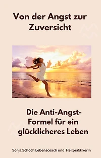 Von der Angst zur Zuversicht: Die Anti-Angst-Formel für ein glücklicheres Leben