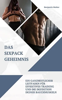 Das Sixpack Geheimnis: Ein ganzheitlicher Leitfaden für effektives Training und die Definition deiner Bauchmuskeln