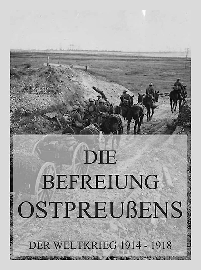 Die Befreiung Ostpreußens: Der Weltkrieg 1914 - 1918. Die militärischen Operationen zu Lande