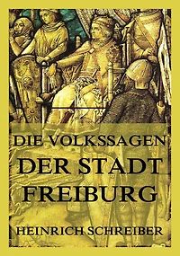 Die Volkssagen der Stadt Freiburg im Breisgau: und ihrer Umgegend