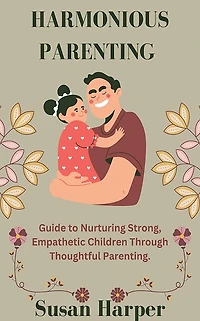 Harmonious Parenting: A Guide to Nurturing Strong, Empathetic Children Through Thoughtful Parenting