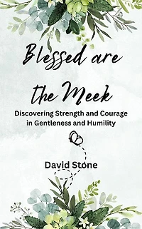 Blessed are the Meek: Discovering Strength and Courage Gentleness Humility