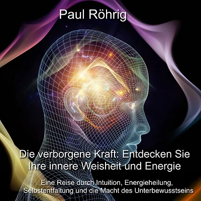 Die verborgene Kraft: Entdecken Sie Ihre innere Weisheit und Energie: Eine Reise durch Intuition, Energieheilung, Selbstentfaltung und die Macht des Unterbewusstseins