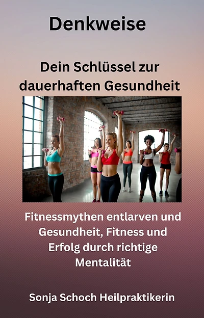 Denkweise - Dein Schlüssel zur dauerhaften Gesundheit: Fitnessmythen entlarven und Gesundheit, Fitness und Erfolg durch richtige Mentalität