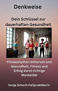 Denkweise - Dein Schlüssel zur dauerhaften Gesundheit: Fitnessmythen entlarven und Gesundheit, Fitness und Erfolg durch richtige Mentalität