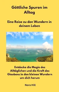 Göttliche Spuren im Alltag - Eine Reise zu den Wundern in deinem Leben: Entdecke die Magie des Alltäglichen und die Kraft des Glaubens in den kleinen Wundern um dich herum