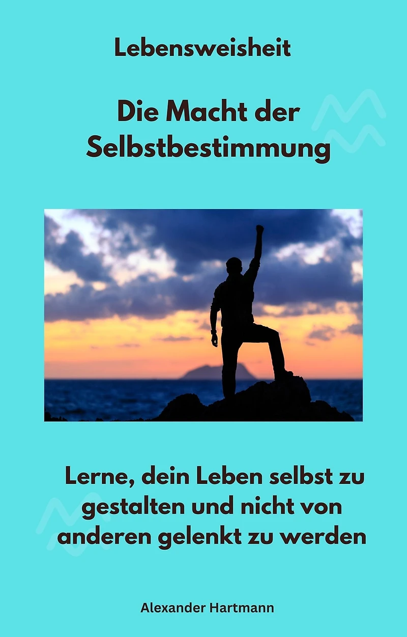 Lebensweisheit - Die Macht der Selbstbestimmung: Lerne, dein Leben selbst zu gestalten und nicht von anderen gelenkt zu werden