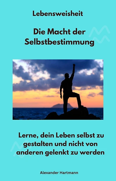 Lebensweisheit - Die Macht der Selbstbestimmung: Lerne, dein Leben selbst zu gestalten und nicht von anderen gelenkt zu werden