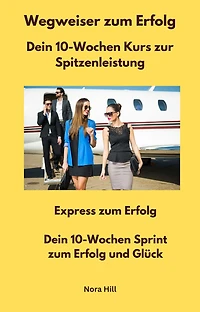 Wegweiser zum Erfolg - Dein 10-Wochen Kurs zur Spitzenleistung: Express zum Erfolg - Dein 10-Wochen Sprint zum Erfolg und Glück